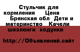 Стульчик для кормления   › Цена ­ 1 000 - Брянская обл. Дети и материнство » Качели, шезлонги, ходунки   